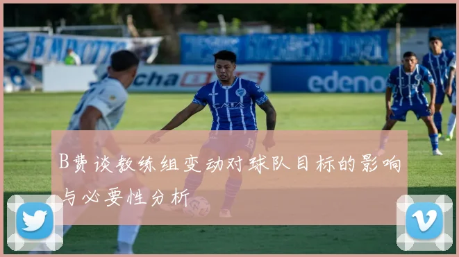 B费谈教练组变动对球队目标的影响与必要性分析