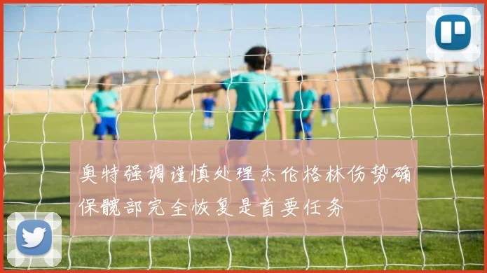 奥特强调谨慎处理杰伦格林伤势确保髋部完全恢复是首要任务