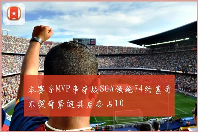 本赛季MVP争夺战SGA领跑74约基奇东契奇紧随其后各占10