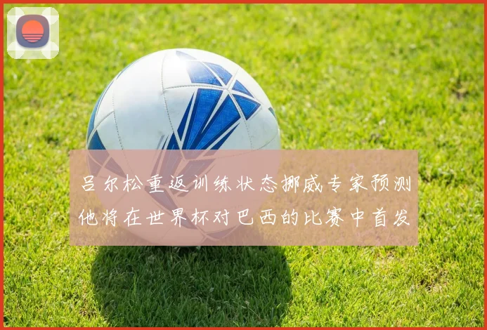 吕尔松重返训练状态挪威专家预测他将在世界杯对巴西的比赛中首发出战