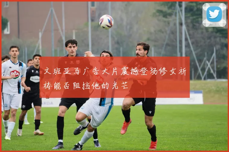 文班亚马广告大片震撼登场修女祈祷能否阻挡他的光芒