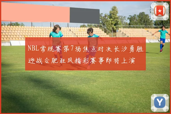 NBL常规赛第7场焦点对决长沙勇胜迎战合肥狂风精彩赛事即将上演
