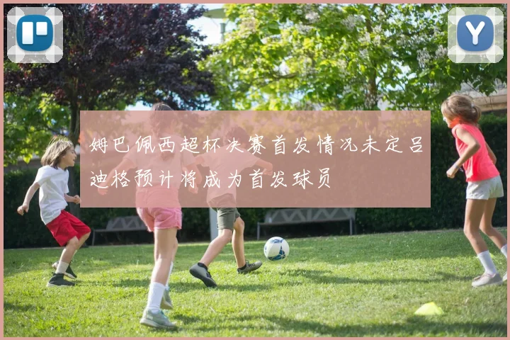 姆巴佩西超杯决赛首发情况未定吕迪格预计将成为首发球员