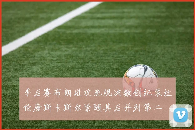 季后赛布朗进攻犯规次数创纪录杜伦唐斯卡斯尔紧随其后并列第二