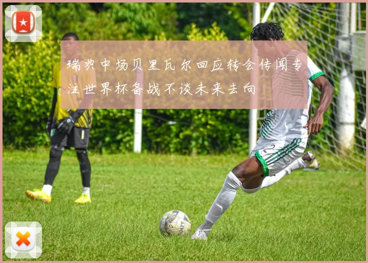 瑞典中场贝里瓦尔回应转会传闻专注世界杯备战不谈未来去向