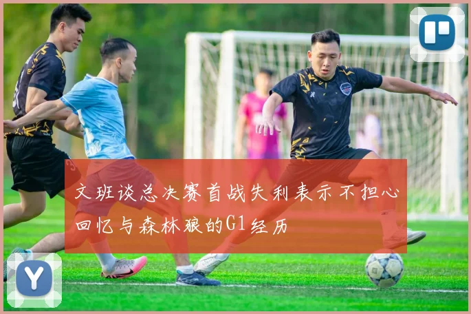 文班谈总决赛首战失利表示不担心回忆与森林狼的G1经历
