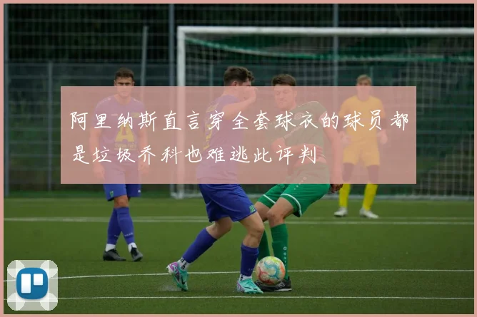 阿里纳斯直言穿全套球衣的球员都是垃圾乔科也难逃此评判