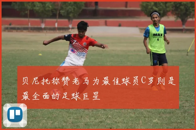 贝尼托称赞老马为最佳球员C罗则是最全面的足球巨星