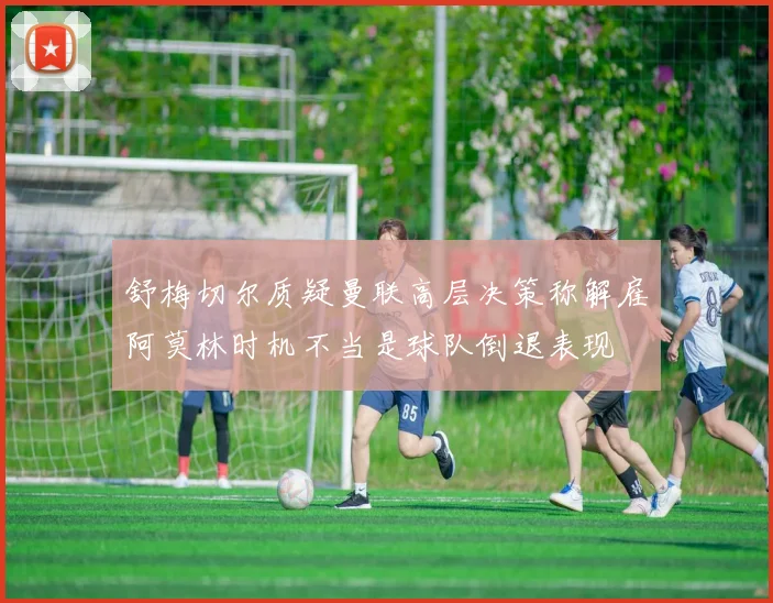 舒梅切尔质疑曼联高层决策称解雇阿莫林时机不当是球队倒退表现
