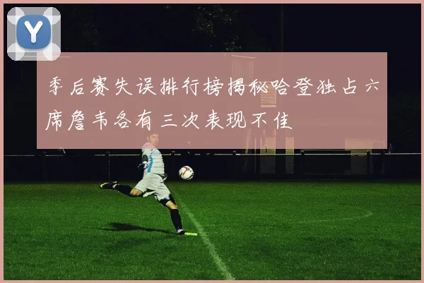 季后赛失误排行榜揭秘哈登独占六席詹韦各有三次表现不佳