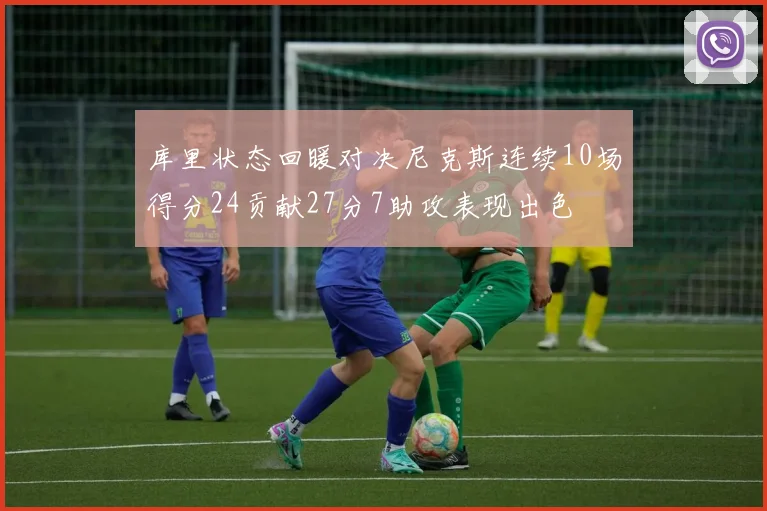 库里状态回暖对决尼克斯连续10场得分24贡献27分7助攻表现出色
