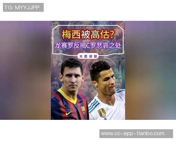 龙赛罗批梅西被高估称其享受媒体保护并反驳C罗遭遇不公待遇