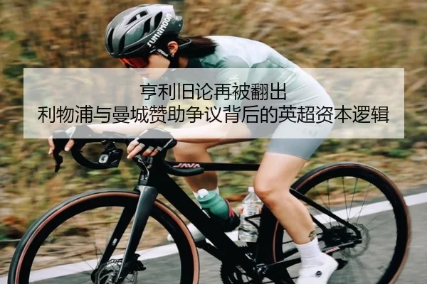 亨利旧论再被翻出 利物浦与曼城赞助争议背后的英超资本逻辑